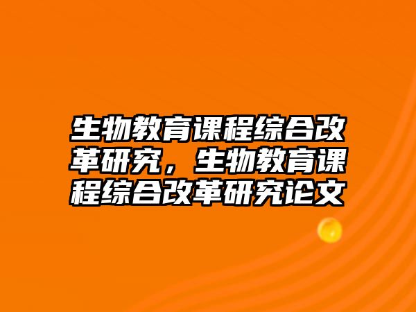 生物教育課程綜合改革研究，生物教育課程綜合改革研究論文