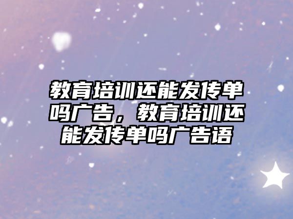 教育培訓(xùn)還能發(fā)傳單嗎廣告，教育培訓(xùn)還能發(fā)傳單嗎廣告語