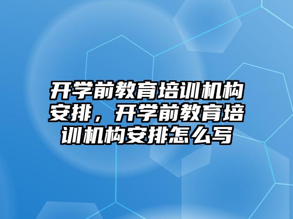 開學前教育培訓機構安排，開學前教育培訓機構安排怎么寫