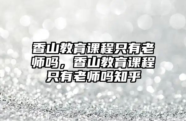 香山教育課程只有老師嗎，香山教育課程只有老師嗎知乎