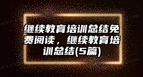 繼續(xù)教育培訓(xùn)總結(jié)免費閱讀，繼續(xù)教育培訓(xùn)總結(jié)(5篇)