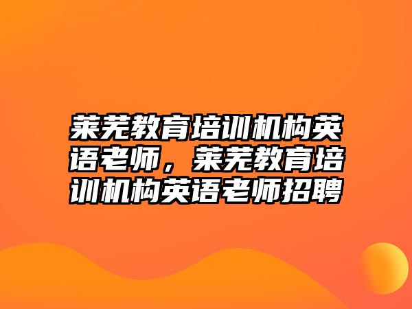 萊蕪教育培訓(xùn)機(jī)構(gòu)英語老師，萊蕪教育培訓(xùn)機(jī)構(gòu)英語老師招聘