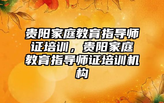 貴陽家庭教育指導師證培訓，貴陽家庭教育指導師證培訓機構(gòu)