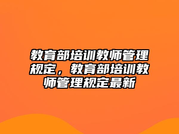 教育部培訓(xùn)教師管理規(guī)定，教育部培訓(xùn)教師管理規(guī)定最新