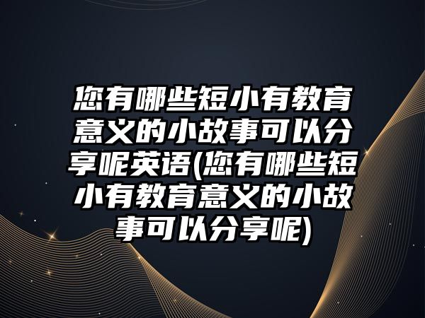 您有哪些短小有教育意義的小故事可以分享呢英語(yǔ)(您有哪些短小有教育意義的小故事可以分享呢)