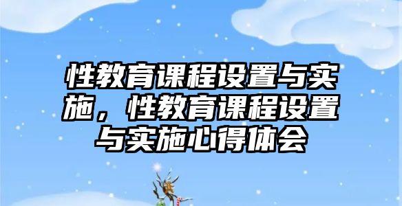 性教育課程設置與實施，性教育課程設置與實施心得體會