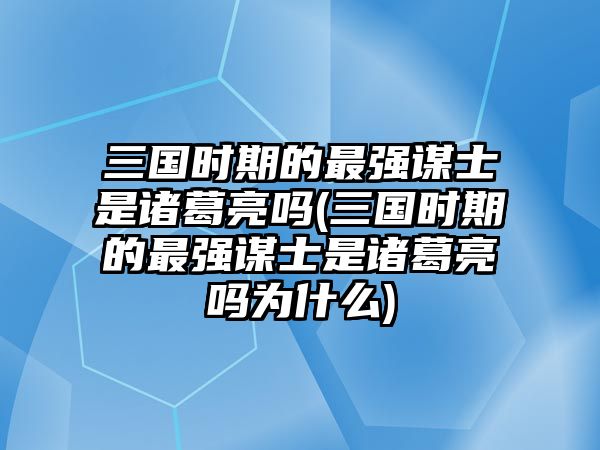 三國(guó)時(shí)期的最強(qiáng)謀士是諸葛亮嗎(三國(guó)時(shí)期的最強(qiáng)謀士是諸葛亮嗎為什么)