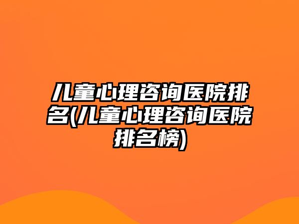 兒童心理咨詢醫(yī)院排名(兒童心理咨詢醫(yī)院排名榜)