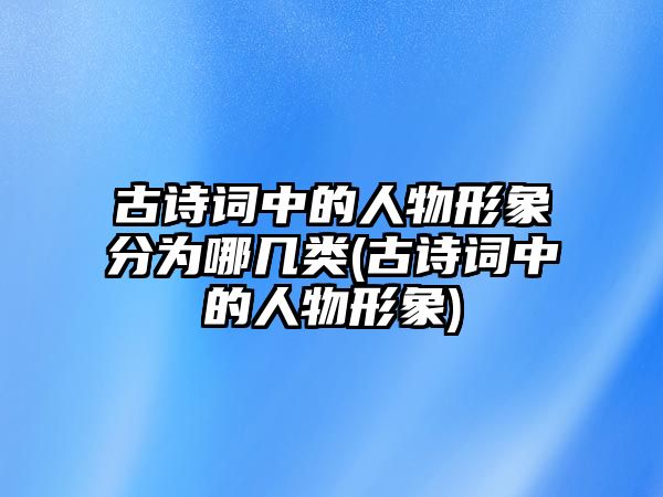 古詩詞中的人物形象分為哪幾類(古詩詞中的人物形象)