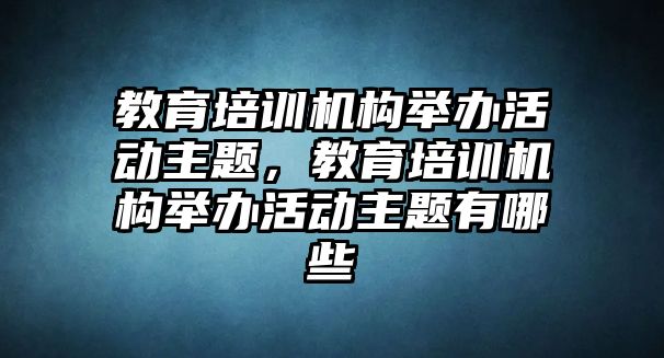 教育培訓(xùn)機(jī)構(gòu)舉辦活動主題，教育培訓(xùn)機(jī)構(gòu)舉辦活動主題有哪些