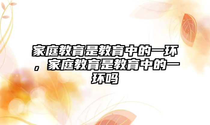 家庭教育是教育中的一環(huán)，家庭教育是教育中的一環(huán)嗎