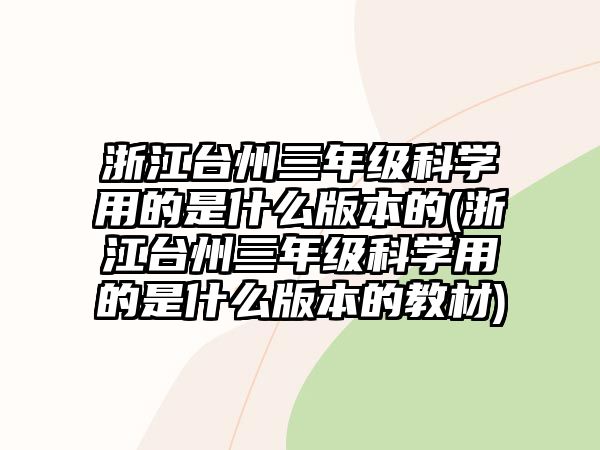 浙江臺州三年級科學用的是什么版本的(浙江臺州三年級科學用的是什么版本的教材)