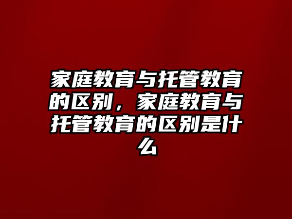 家庭教育與托管教育的區(qū)別，家庭教育與托管教育的區(qū)別是什么