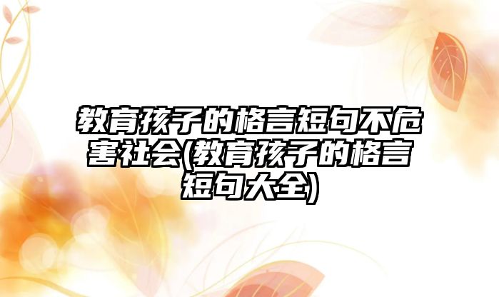 教育孩子的格言短句不危害社會(huì)(教育孩子的格言短句大全)