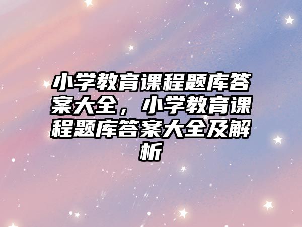 小學教育課程題庫答案大全，小學教育課程題庫答案大全及解析