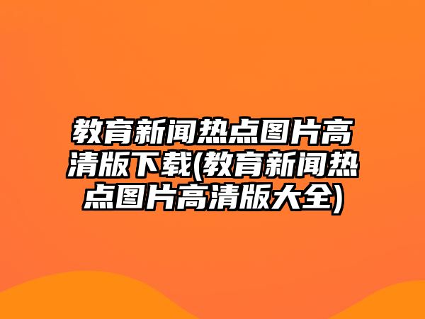 教育新聞熱點圖片高清版下載(教育新聞熱點圖片高清版大全)