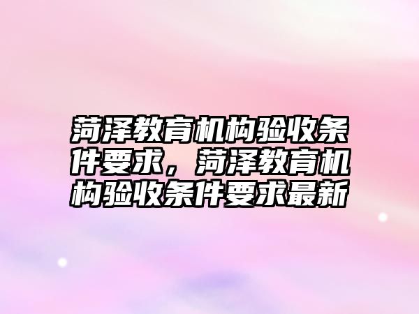 菏澤教育機構驗收條件要求，菏澤教育機構驗收條件要求最新