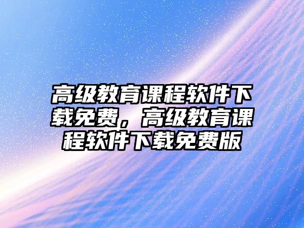 高級(jí)教育課程軟件下載免費(fèi)，高級(jí)教育課程軟件下載免費(fèi)版