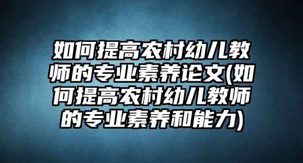 如何提高農(nóng)村幼兒教師的專業(yè)素養(yǎng)論文(如何提高農(nóng)村幼兒教師的專業(yè)素養(yǎng)和能力)