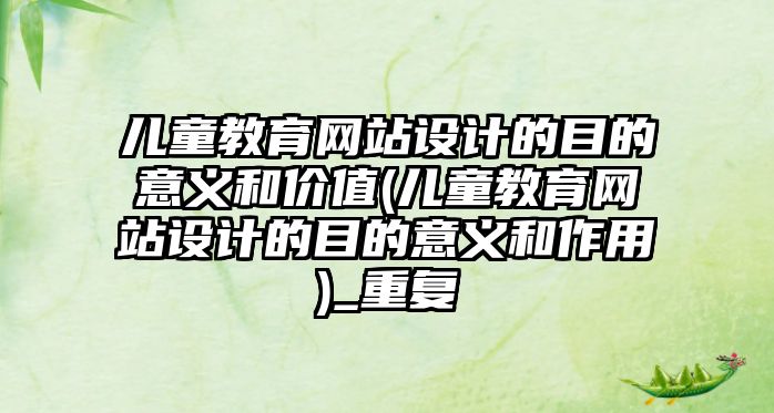 兒童教育網(wǎng)站設(shè)計(jì)的目的意義和價(jià)值(兒童教育網(wǎng)站設(shè)計(jì)的目的意義和作用)_重復(fù)