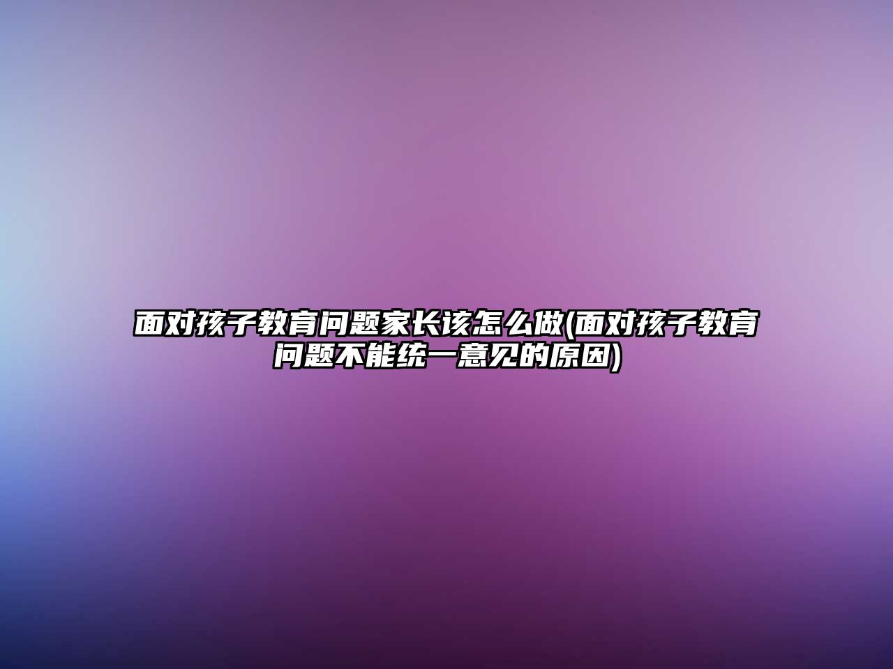 面對孩子教育問題家長該怎么做(面對孩子教育問題不能統(tǒng)一意見的原因)