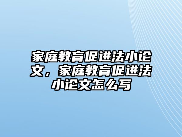 家庭教育促進(jìn)法小論文，家庭教育促進(jìn)法小論文怎么寫