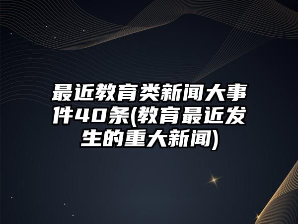 最近教育類新聞大事件40條(教育最近發(fā)生的重大新聞)