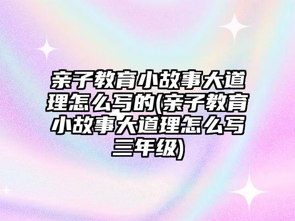 親子教育小故事大道理怎么寫的(親子教育小故事大道理怎么寫三年級)