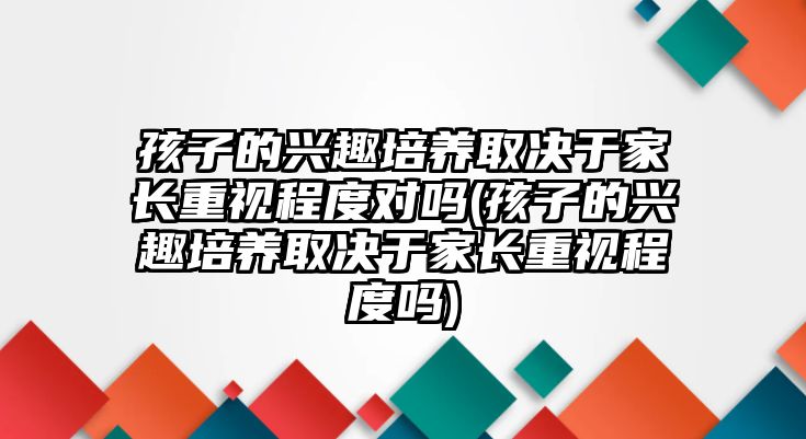 孩子的興趣培養(yǎng)取決于家長(zhǎng)重視程度對(duì)嗎(孩子的興趣培養(yǎng)取決于家長(zhǎng)重視程度嗎)