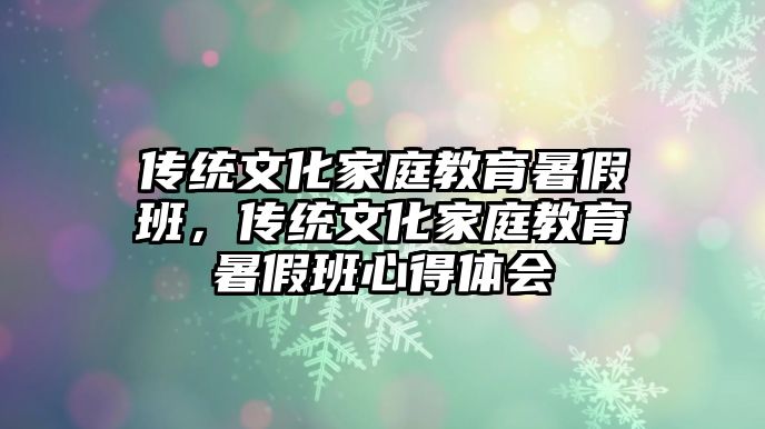 傳統(tǒng)文化家庭教育暑假班，傳統(tǒng)文化家庭教育暑假班心得體會(huì)