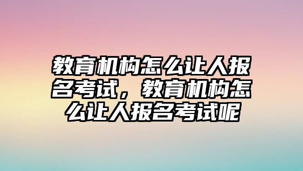 教育機構(gòu)怎么讓人報名考試，教育機構(gòu)怎么讓人報名考試呢