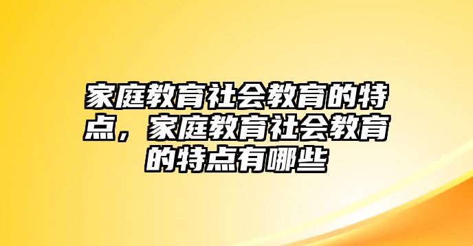 家庭教育社會教育的特點，家庭教育社會教育的特點有哪些