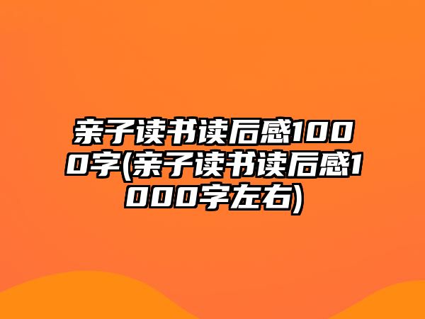 親子讀書讀后感1000字(親子讀書讀后感1000字左右)