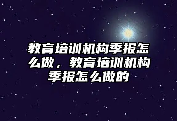 教育培訓機構(gòu)季報怎么做，教育培訓機構(gòu)季報怎么做的