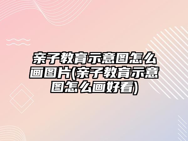 親子教育示意圖怎么畫圖片(親子教育示意圖怎么畫好看)