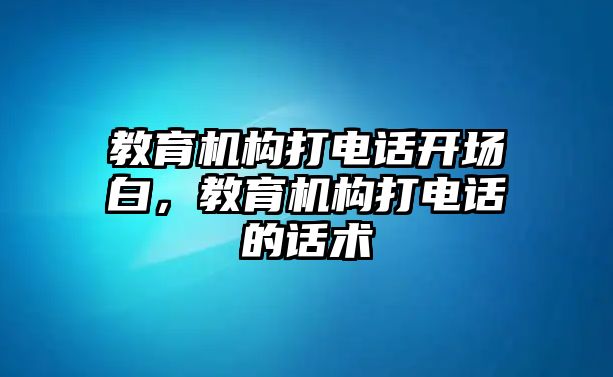 教育機(jī)構(gòu)打電話開場白，教育機(jī)構(gòu)打電話的話術(shù)