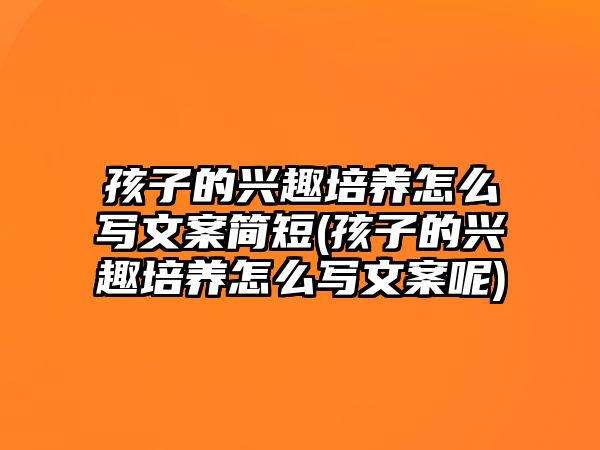 孩子的興趣培養(yǎng)怎么寫(xiě)文案簡(jiǎn)短(孩子的興趣培養(yǎng)怎么寫(xiě)文案呢)