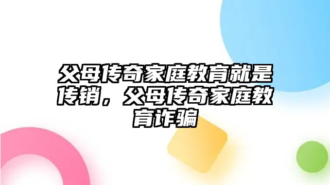 父母傳奇家庭教育就是傳銷，父母傳奇家庭教育詐騙