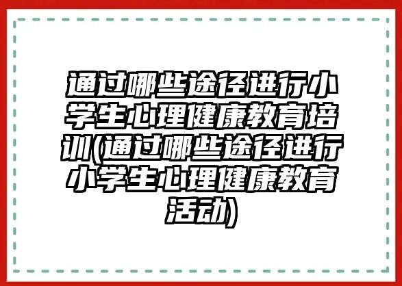 通過哪些途徑進行小學(xué)生心理健康教育培訓(xùn)(通過哪些途徑進行小學(xué)生心理健康教育活動)