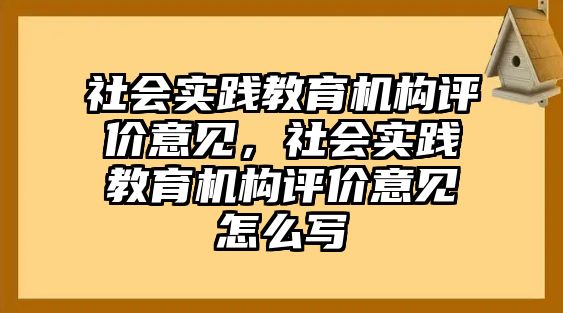 社會實踐教育機構(gòu)評價意見，社會實踐教育機構(gòu)評價意見怎么寫