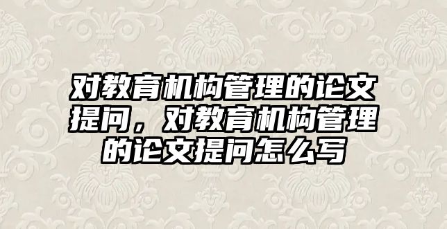 對教育機構(gòu)管理的論文提問，對教育機構(gòu)管理的論文提問怎么寫