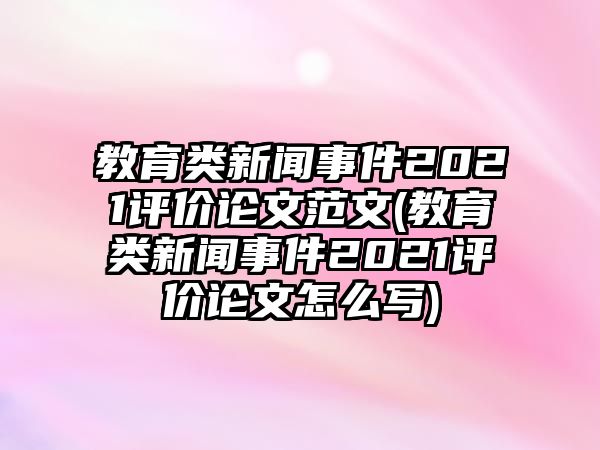 教育類新聞事件2021評(píng)價(jià)論文范文(教育類新聞事件2021評(píng)價(jià)論文怎么寫)