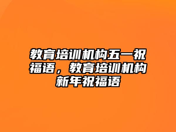 教育培訓(xùn)機(jī)構(gòu)五一祝福語，教育培訓(xùn)機(jī)構(gòu)新年祝福語