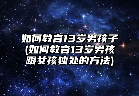 如何教育13歲男孩子(如何教育13歲男孩跟女孩獨處的方法)