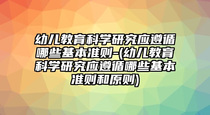 幼兒教育科學研究應遵循哪些基本準則-(幼兒教育科學研究應遵循哪些基本準則和原則)