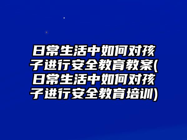 日常生活中如何對孩子進行安全教育教案(日常生活中如何對孩子進行安全教育培訓(xùn))