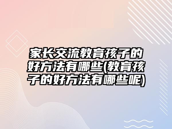 家長(zhǎng)交流教育孩子的好方法有哪些(教育孩子的好方法有哪些呢)