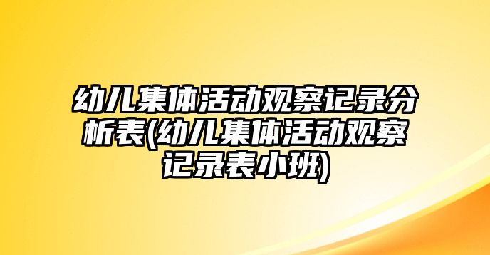 幼兒集體活動(dòng)觀察記錄分析表(幼兒集體活動(dòng)觀察記錄表小班)