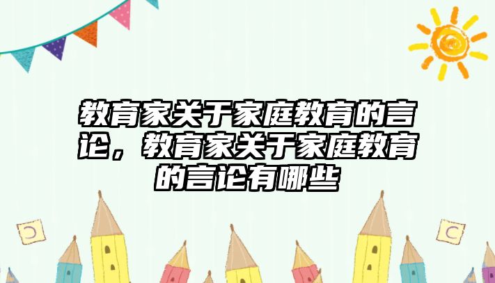 教育家關(guān)于家庭教育的言論，教育家關(guān)于家庭教育的言論有哪些