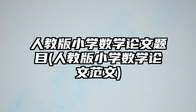 人教版小學(xué)數(shù)學(xué)論文題目(人教版小學(xué)數(shù)學(xué)論文范文)